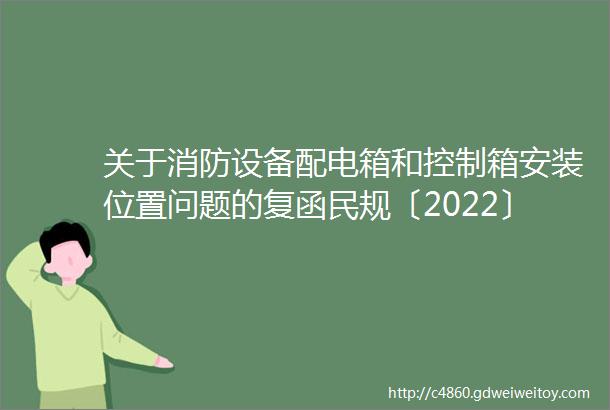 关于消防设备配电箱和控制箱安装位置问题的复函民规〔2022〕9号